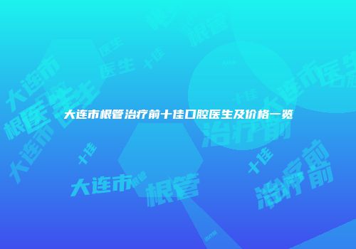 大连市根管治疗前十佳口腔医生及价格一览