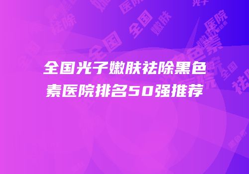全国光子嫩肤祛除黑色素医院排名50强推荐