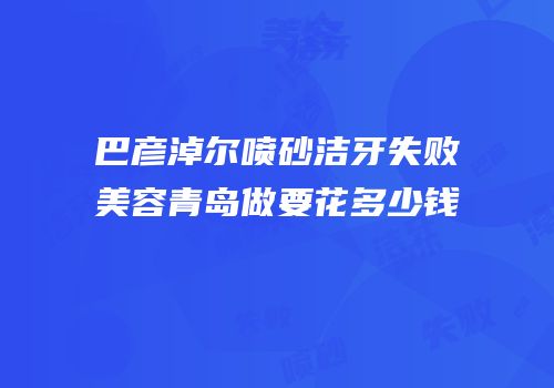 巴彦淖尔喷砂洁牙失败美容青岛做要花多少钱