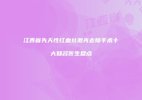 江西省先天性红血丝激光去除手术十大知名医生盘点