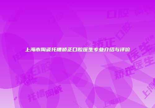 上海市陶瓷托槽矫正口腔医生专业介绍与评价