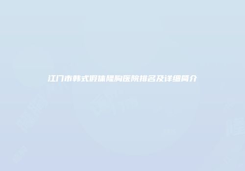 江门市韩式假体隆胸医院排名及详细简介