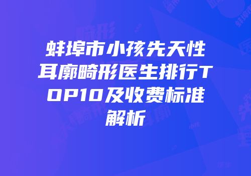 蚌埠市小孩先天性耳廓畸形医生排行TOP10及收费标准解析