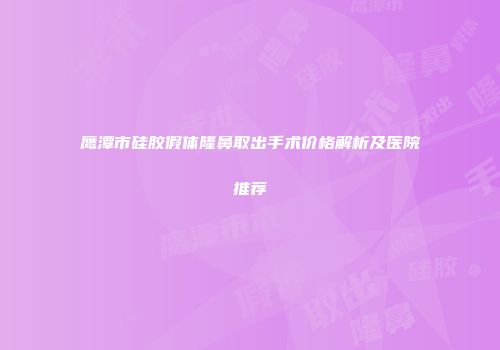鹰潭市硅胶假体隆鼻取出手术价格解析及医院推荐