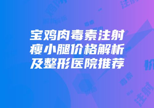 宝鸡肉毒素注射瘦小腿价格解析及整形医院推荐
