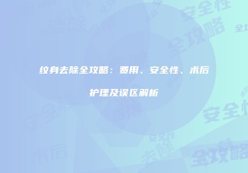 纹身去除全攻略：费用、安全性、术后护理及误区解析
