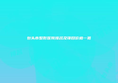 包头市整形医院排名及项目价格一览
