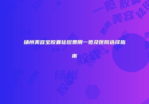 扬州美容宝胶囊祛斑费用一览及医院选择指南