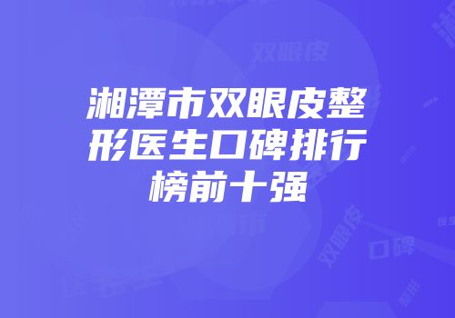湘潭市双眼皮整形医生口碑排行榜前十强