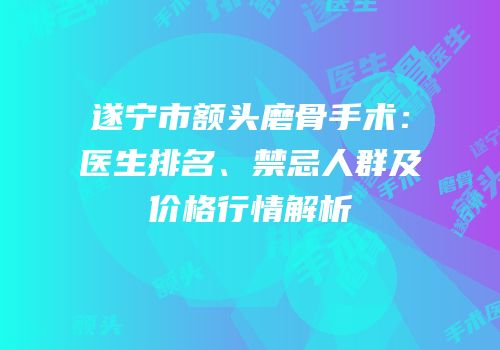 遂宁市额头磨骨手术：医生排名、禁忌人群及价格行情解析