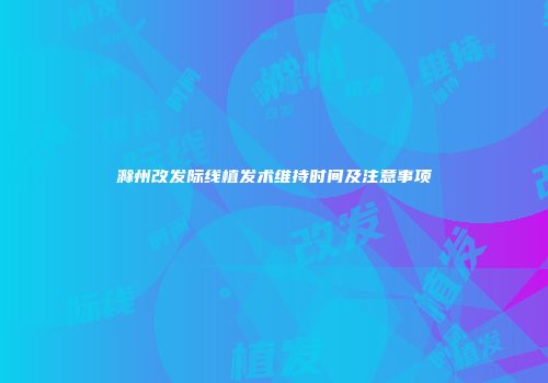 滁州改发际线植发术维持时间及注意事项