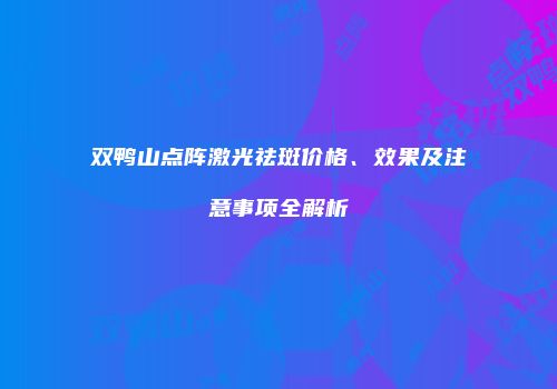 双鸭山点阵激光祛斑价格、效果及注意事项全解析