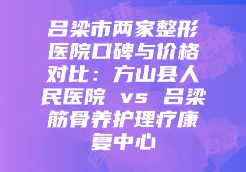 吕梁市两家整形医院口碑与价格对比：方山县人民医院 vs 吕梁筋骨养护理疗康复中心