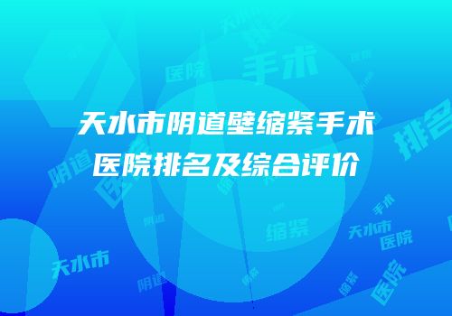 天水市阴道壁缩紧手术医院排名及综合评价