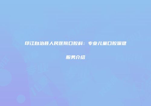 印江自治县人民医院口腔科：专业儿童口腔保健服务介绍
