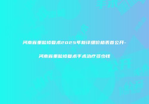 河南省重睑修复术2025年新详细价格表首公开-河南省重睑修复术手术治疗多少钱