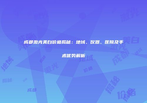 成都激光美白价格揭秘：地域、仪器、医院及手术优势解析