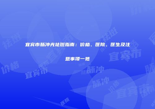 宜宾市脉冲光祛斑指南：价格、医院、医生及注意事项一览