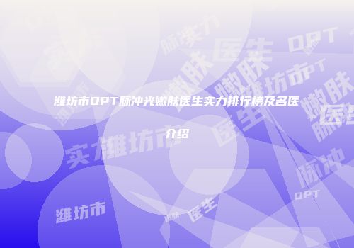 潍坊市OPT脉冲光嫩肤医生实力排行榜及名医介绍