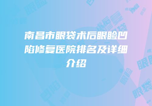 南昌市眼袋术后眼睑凹陷修复医院排名及详细介绍