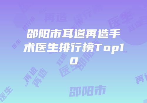 邵阳市耳道再造手术医生排行榜Top10