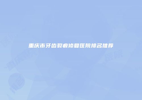 重庆市牙齿裂痕修复医院排名推荐