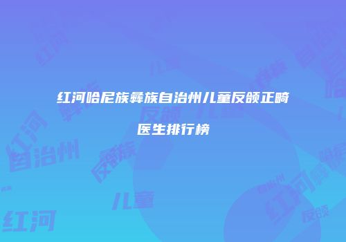 红河哈尼族彝族自治州儿童反颌正畸医生排行榜