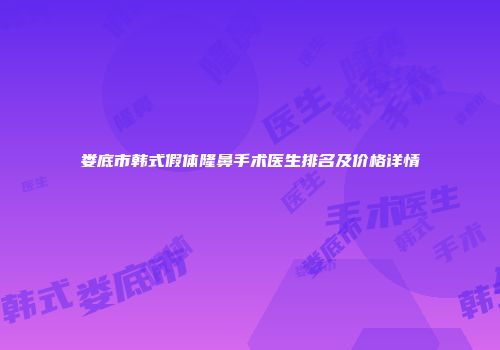 娄底市韩式假体隆鼻手术医生排名及价格详情