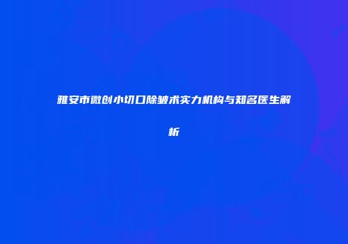 雅安市微创小切口除皱术实力机构与知名医生解析