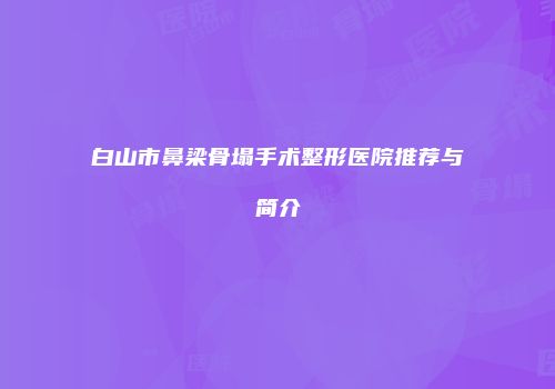 白山市鼻梁骨塌手术整形医院推荐与简介