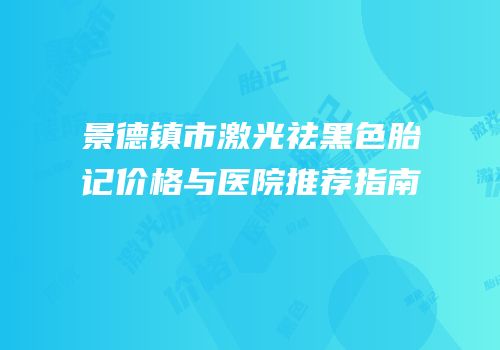 景德镇市激光祛黑色胎记价格与医院推荐指南
