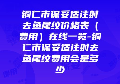 铜仁市保妥适注射去鱼尾纹价格表（费用）在线一览-铜仁市保妥适注射去鱼尾纹费用会是多少