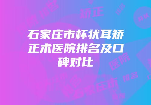 石家庄市杯状耳矫正术医院排名及口碑对比