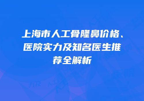上海市人工骨隆鼻价格、医院实力及知名医生推荐全解析