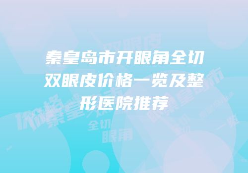 秦皇岛市开眼角全切双眼皮价格一览及整形医院推荐