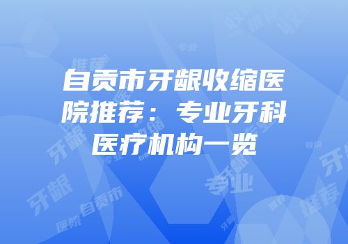自贡市牙龈收缩医院推荐：专业牙科医疗机构一览