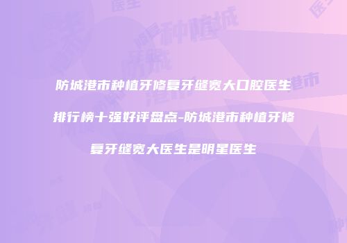 防城港市种植牙修复牙缝宽大口腔医生排行榜十强好评盘点-防城港市种植牙修复牙缝宽大医生是明星医生