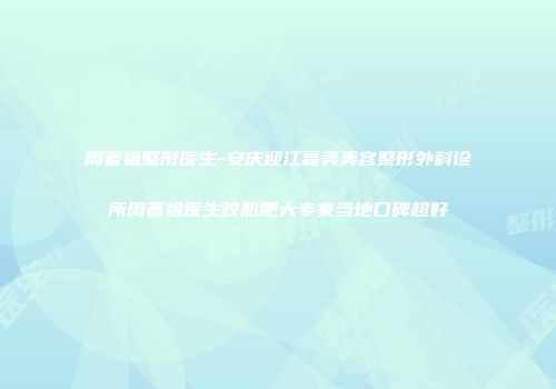 周著祖整形医生-安庆迎江嘉美美容整形外科诊所周著祖医生咬肌肥大专家当地口碑超好