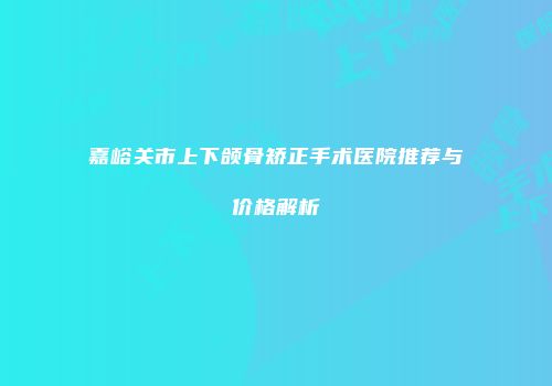 嘉峪关市上下颌骨矫正手术医院推荐与价格解析