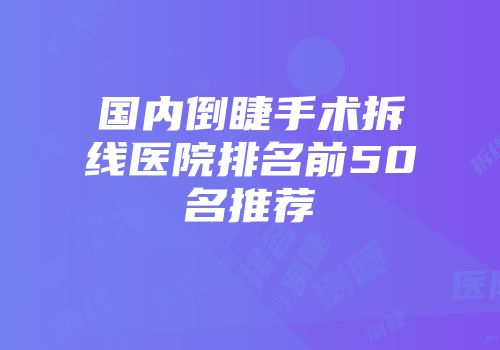 国内倒睫手术拆线医院排名前50名推荐