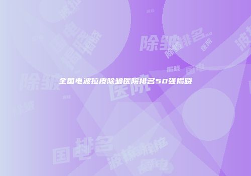 全国电波拉皮除皱医院排名50强揭晓