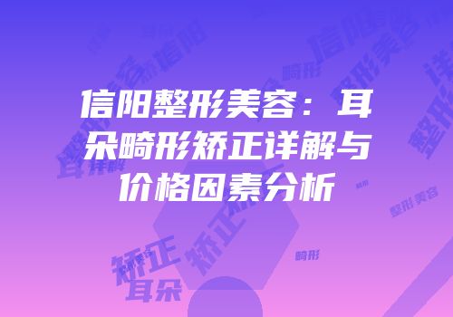 信阳整形美容：耳朵畸形矫正详解与价格因素分析