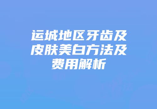运城地区牙齿及皮肤美白方法及费用解析