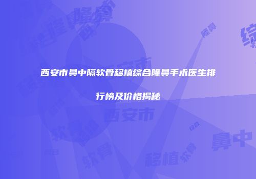 西安市鼻中隔软骨移植综合隆鼻手术医生排行榜及价格揭秘