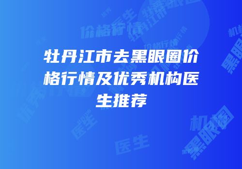 牡丹江市去黑眼圈价格行情及优秀机构医生推荐