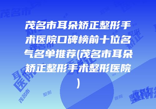 茂名市耳朵矫正整形手术医院口碑榜前十位名气名单推荐(茂名市耳朵矫正整形手术整形医院)