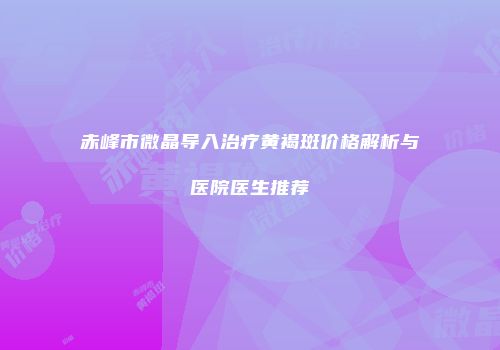 赤峰市微晶导入治疗黄褐斑价格解析与医院医生推荐