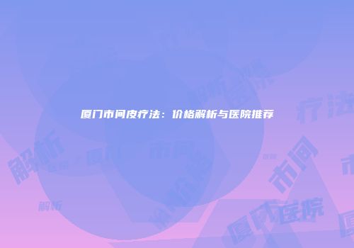 厦门市间皮疗法：价格解析与医院推荐