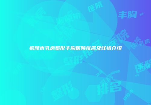 铜陵市乳房整形丰胸医院排名及详情介绍