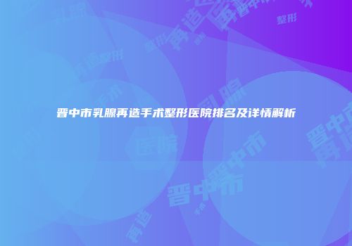 晋中市乳腺再造手术整形医院排名及详情解析